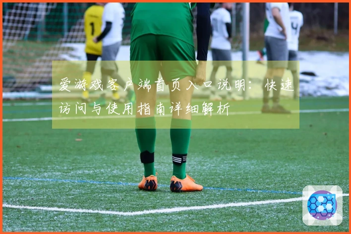 爱游戏客户端首页入口说明：快速访问与使用指南详细解析