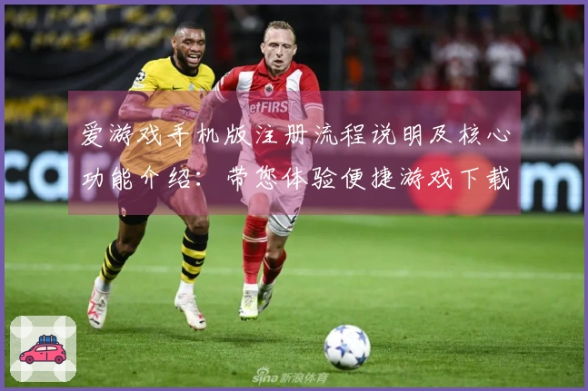 爱游戏手机版注册流程说明及核心功能介绍：带您体验便捷游戏下载之旅