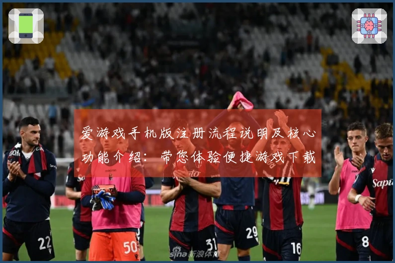 爱游戏手机版注册流程说明及核心功能介绍：带您体验便捷游戏下载之旅