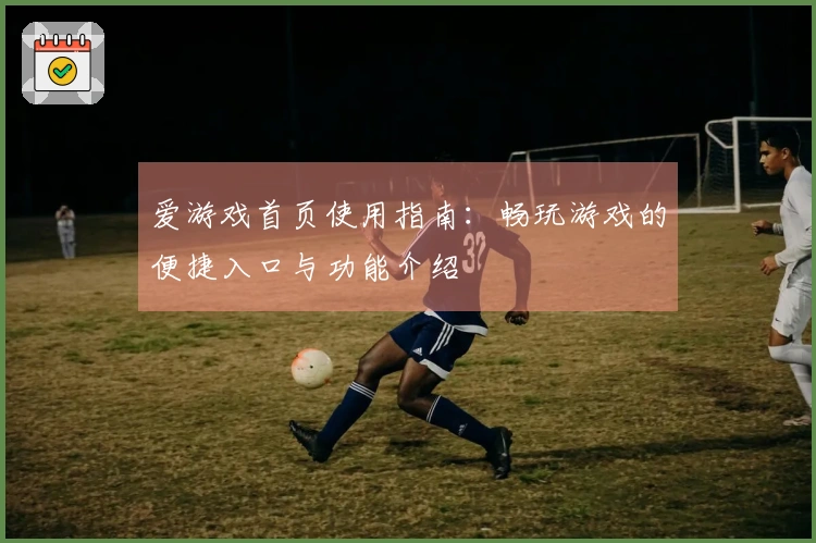 爱游戏首页使用指南：畅玩游戏的便捷入口与功能介绍