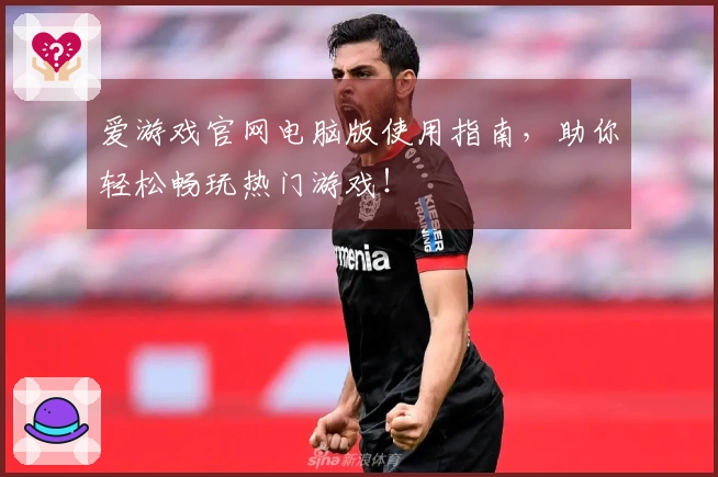 爱游戏官网电脑版使用指南，助你轻松畅玩热门游戏！
