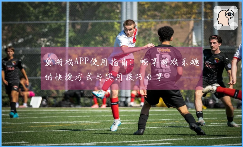 爱游戏APP使用指南：畅享游戏乐趣的快捷方式与实用技巧分享