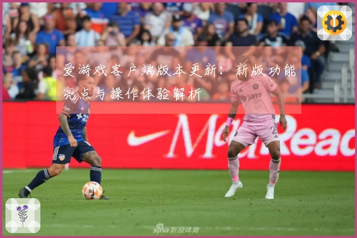 爱游戏客户端版本更新：新版功能亮点与操作体验解析