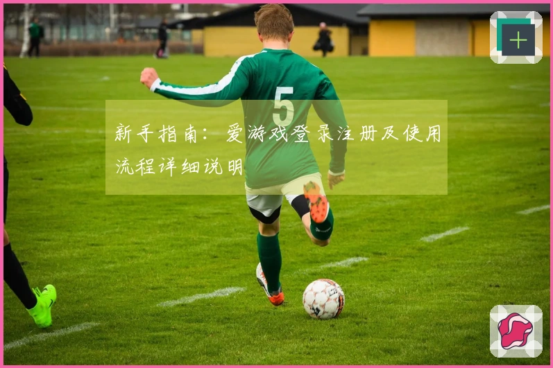 新手指南：爱游戏登录注册及使用流程详细说明