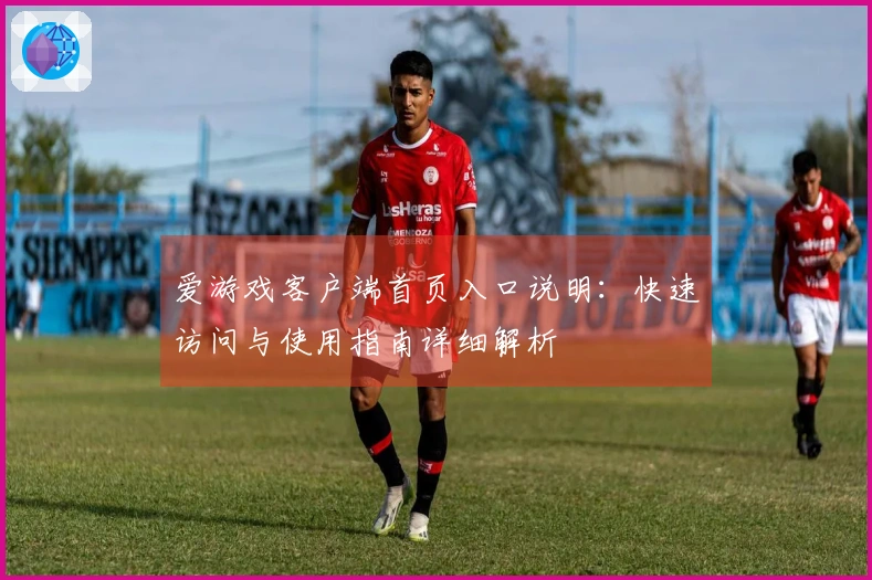 爱游戏客户端首页入口说明：快速访问与使用指南详细解析