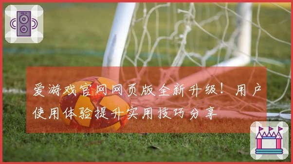 爱游戏官网网页版全新升级！用户使用体验提升实用技巧分享