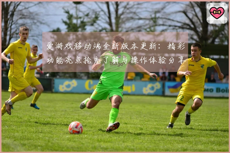 爱游戏移动端全新版本更新：精彩功能亮点抢先了解与操作体验分享