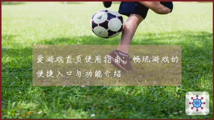 爱游戏首页使用指南：畅玩游戏的便捷入口与功能介绍
