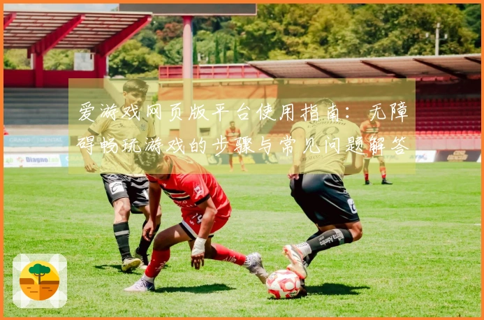 爱游戏网页版平台使用指南：无障碍畅玩游戏的步骤与常见问题解答