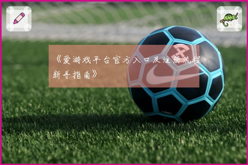《爱游戏平台官方入口及注册流程新手指南》