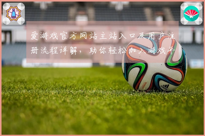 爱游戏官方网站主站入口及用户注册流程详解，助你轻松加入游戏平台