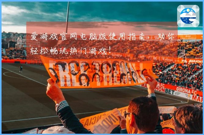 爱游戏官网电脑版使用指南，助你轻松畅玩热门游戏！