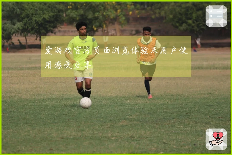 爱游戏官方页面浏览体验及用户使用感受分享