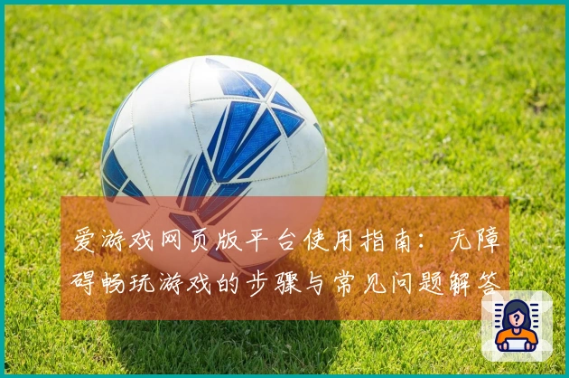 爱游戏网页版平台使用指南：无障碍畅玩游戏的步骤与常见问题解答
