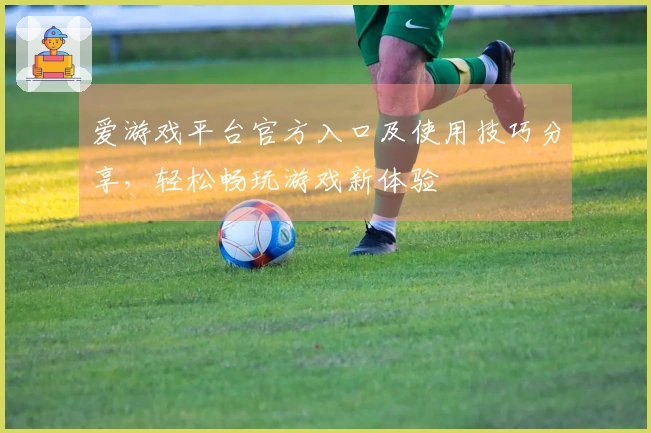爱游戏平台官方入口及使用技巧分享，轻松畅玩游戏新体验
